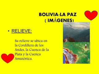 BOLIVIA-LA PAZ
( IMÁGENES)
• RELIEVE:
Su relieve se ubica en
la Cordillera de los
Andes, la Cuenca de la
Plata y la Cuenca
Amazónica.
 