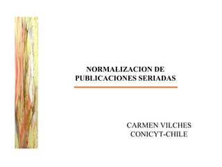 NORMALIZACION DE PUBLICACIONES SERIADAS CARMEN VILCHES CONICYT-CHILE 