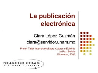 La publicación electrónica Clara López Guzmán [email_address] Primer Taller Internacional para Autores y Editores La Paz, Bolivia Diciembre, 2006 