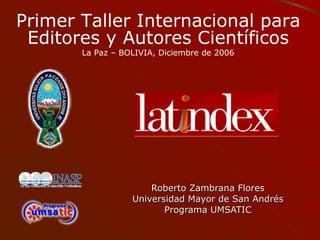 Roberto Zambrana Flores Universidad Mayor de San Andrés Programa UMSATIC Primer Taller Internacional para Editores y Autores Científicos La Paz – BOLIVIA, Diciembre de 2006 