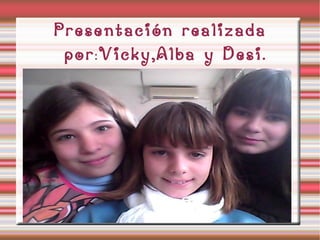 Presentación realizada por : Vicky,Alba y Desi. 