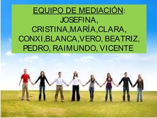 EQUIPO DE MEDIACIÓN:
JOSEFINA,
CRISTINA,MARÍA,CLARA,
CONXI,BLANCA,VERO, BEATRIZ,
PEDRO, RAIMUNDO, VICENTE