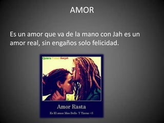 AMOR

Es un amor que va de la mano con Jah es un
amor real, sin engaños solo felicidad.
 