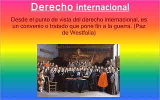 Derecho internacional
Desde el punto de vista del derecho internacional, es
un convenio o tratado que pone fin a la guerra. (Paz
                   de Westfalia)
 