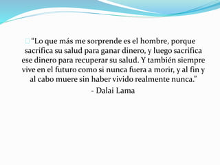 “Lo que más me sorprende es el hombre, porque 
sacrifica su salud para ganar dinero, y luego sacrifica 
ese dinero para re...