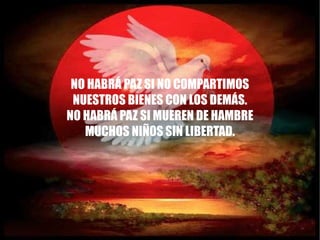 NO HABRÁ PAZ SI NO COMPARTIMOS NUESTROS BIENES CON LOS DEMÁS. NO HABRÁ PAZ SI MUEREN DE HAMBRE MUCHOS NIÑOS SIN LIBERTAD.