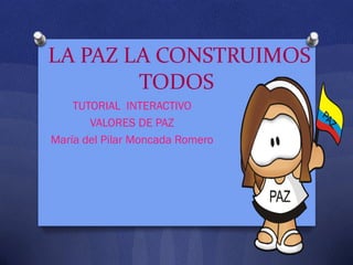 LA PAZ LA CONSTRUIMOS
        TODOS
    TUTORIAL INTERACTIVO
       VALORES DE PAZ
María del Pilar Moncada Romero
 
