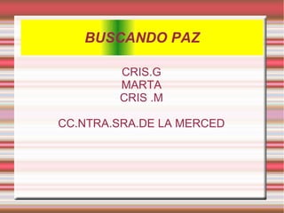 BUSCANDO PAZ

        CRIS.G
        MARTA
        CRIS .M

CC.NTRA.SRA.DE LA MERCED
 