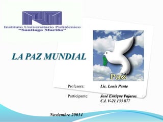LA PAZ MUNDIAL 
Profesora: Lic. Lenis Pante 
Participante: José Enrique Pajaros 
C.I. V-21.133.877 
Noviembre 20014 
 