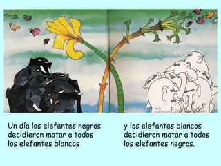 Un día los elefantes negros decidieron matar a todos los elefantes blancos y los elefantes blancos decidieron matar a todos los elefantes negros. 