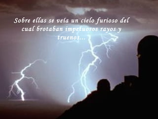 Sobre ellas se veía un cielo furioso del
cual brotaban impetuosos rayos y
truenos...
 