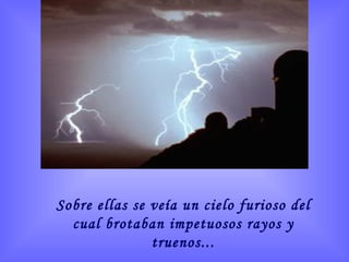 Sobre ellas se veía un cielo furioso del cual brotaban impetuosos rayos y truenos... 