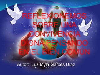 REFLEXIONEMOS
   SOBRE UNA
  CONVIVENCIA
DIGNA PENSANDO
EN EL BIEN COMÚN
Autor: Luz Myla Garcés Díaz
                              1
 