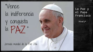La Paz y
el Papa
Francisco
Nivel 7º
 