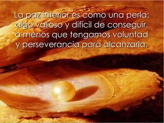 La paz interior es como una perla: algo valioso y difícil de conseguir, a menos que tengamos voluntad y perseverancia para alcanzarla. 