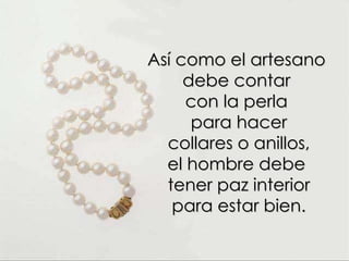 Así como el artesano  debe contar  con la perla  para hacer collares o anillos, el hombre debe  tener paz interior para estar bien. 