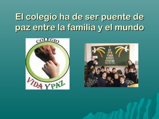 El colegio ha de ser puente deEl colegio ha de ser puente de
paz entre la familia y el mundopaz entre la familia y el mundo
 