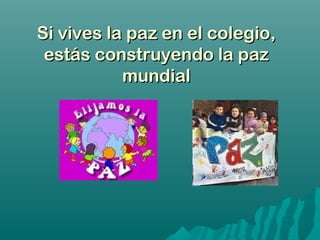 Si vives la paz en el colegio,Si vives la paz en el colegio,
estás construyendo la pazestás construyendo la paz
mundialmundial
 