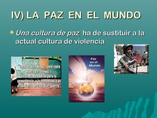 IV) LA PAZ EN EL MUNDOIV) LA PAZ EN EL MUNDO
 Una cultura de pazUna cultura de paz ha de sustituir a laha de sustituir a la
actual cultura de violenciaactual cultura de violencia
 
