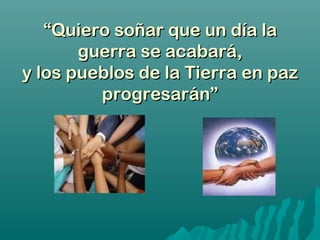 ““Quiero soñar que un día laQuiero soñar que un día la
guerra se acabará,guerra se acabará,
y los pueblos de la Tierra en pazy los pueblos de la Tierra en paz
progresarán”progresarán”
 