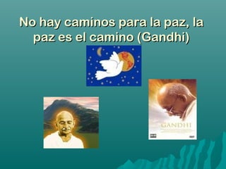 No hay caminos para la paz, laNo hay caminos para la paz, la
paz es el camino (Gandhi)paz es el camino (Gandhi)
 