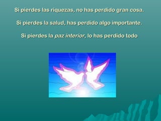 Si pierdes las riquezas, no has perdido gran cosa.Si pierdes las riquezas, no has perdido gran cosa.
Si pierdes la salud, has perdido algo importante.Si pierdes la salud, has perdido algo importante.
Si pierdes laSi pierdes la paz interiorpaz interior, lo has perdido todo, lo has perdido todo
 