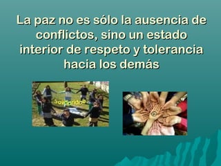 La paz no es sólo la ausencia deLa paz no es sólo la ausencia de
conflictos, sino un estadoconflictos, sino un estado
interior de respeto y toleranciainterior de respeto y tolerancia
hacia los demáshacia los demás
 