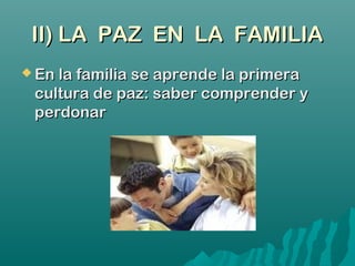 II) LA PAZ EN LA FAMILIAII) LA PAZ EN LA FAMILIA
 En la familia se aprende la primeraEn la familia se aprende la primera
cultura de paz: saber comprender ycultura de paz: saber comprender y
perdonarperdonar
 