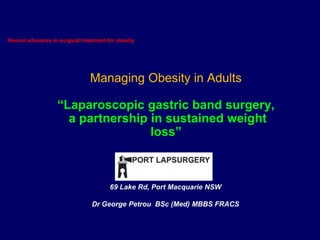 Recent advances in surgical treatment for obesity Managing Obesity in Adults“Laparoscopic gastric band surgery,  a partnership in sustained weight loss” 69 Lake Rd, Port Macquarie NSW Dr George Petrou  BSc (Med) MBBS FRACS 