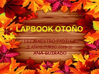 LAPBOOK OTOÑO
EEI MAESTRO PADILLA
5 AÑOS CURSO 2015-16
ANA GUIRADO
 