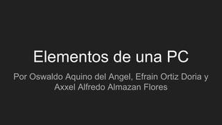 Elementos de una PC
Por Oswaldo Aquino del Angel, Efrain Ortiz Doria y
Axxel Alfredo Almazan Flores
 