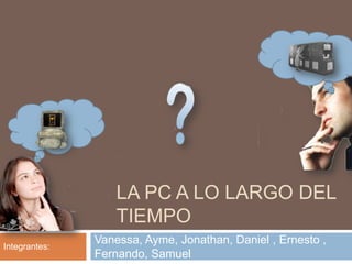 LA PC A LO LARGO DEL
TIEMPO
Vanessa, Ayme, Jonathan, Daniel , Ernesto ,
Fernando, Samuel
Integrantes:
 