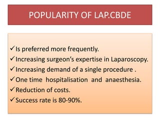 POPULARITY OF LAP.CBDE
Is preferred more frequently.
Increasing surgeon’s expertise in Laparoscopy.
Increasing demand of a single procedure .
One time hospitalisation and anaesthesia.
Reduction of costs.
Success rate is 80-90%.
 