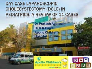 DAY CASE LAPAROSCOPIC
CHOLECYSTECTOMY (DCLC) IN
PEDIATRICS: A REVIEW OF 11 CASES
Dr Prakash Agarwal
Dr R.K.Bagdi
Apollo Children’s
Hospital, Chennai.
 