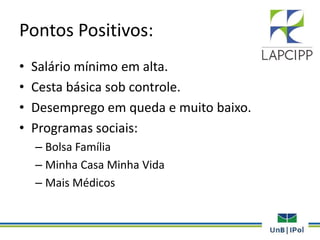 Pontos Positivos:
• Salário mínimo em alta.
• Cesta básica sob controle.
• Desemprego em queda e muito baixo.
• Programas sociais:
– Bolsa Família
– Minha Casa Minha Vida
– Mais Médicos
 