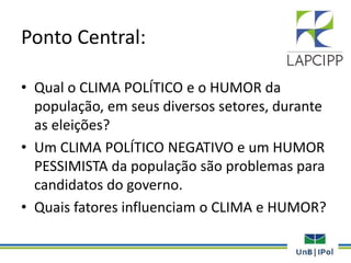 Ponto Central:
• Qual o CLIMA POLÍTICO e o HUMOR da
população, em seus diversos setores, durante
as eleições?
• Um CLIMA POLÍTICO NEGATIVO e um HUMOR
PESSIMISTA da população são problemas para
candidatos do governo.
• Quais fatores influenciam o CLIMA e HUMOR?
 
