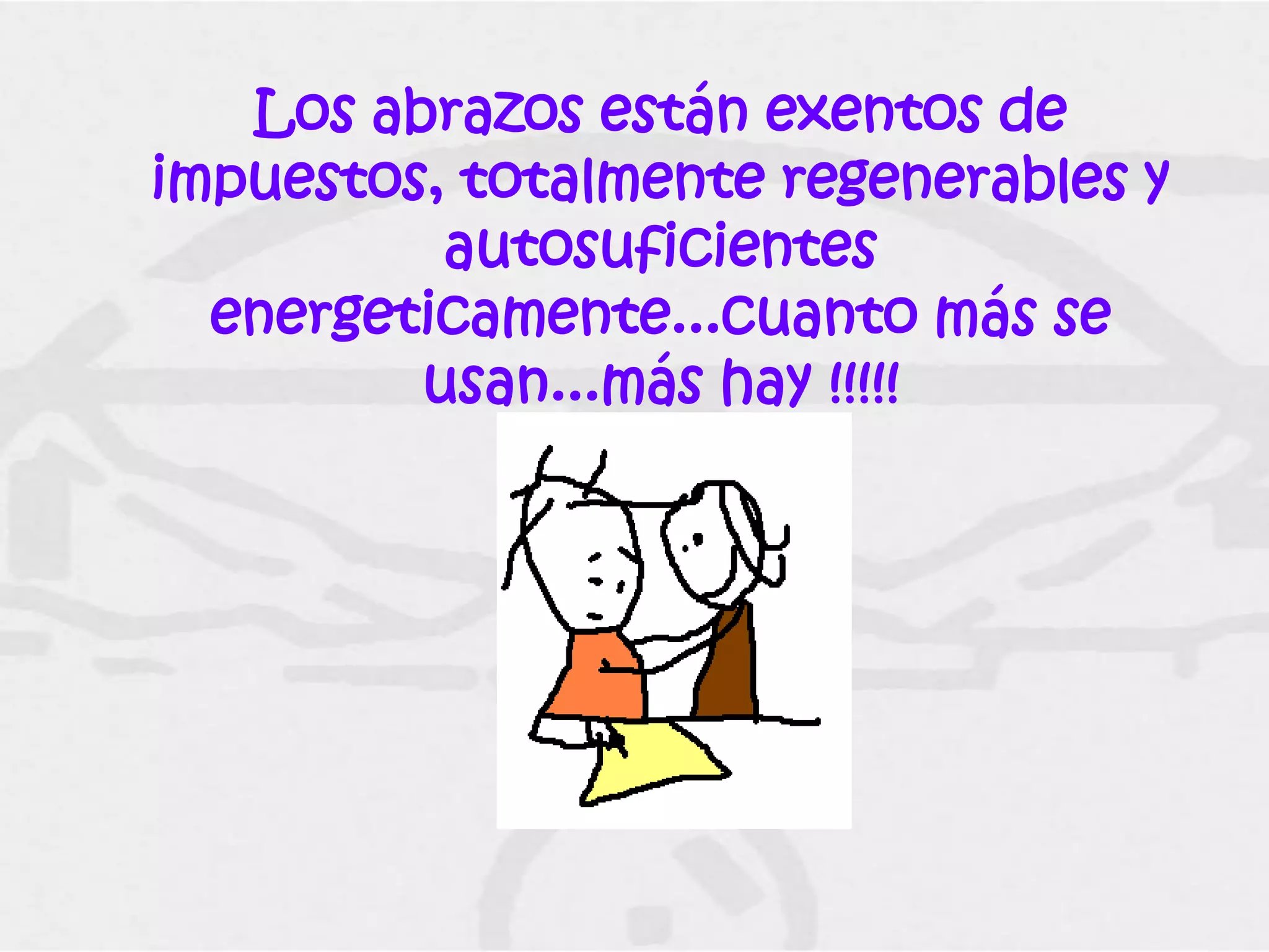 Los abrazos están exentos de
impuestos, totalmente regenerables y
          autosuficientes
  energeticamente...cuanto más se
         usan...más hay !!!!!
 