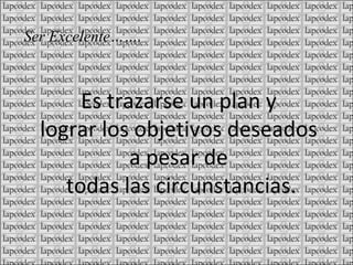 Es trazarse un plan y lograr los objetivos deseados a pesar de todas las circunstancias. Ser Excelente…….