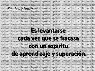 Es levantarse cada vez que se fracasa con un espíritu de aprendizaje y superación. Ser Excelente …….