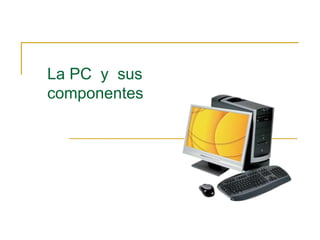 La PC y sus
componentes

 
