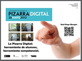 Raúl Diego Obregón




    La Pizarra Digital:
 herramienta de alumnos,
herramienta competencial.
 