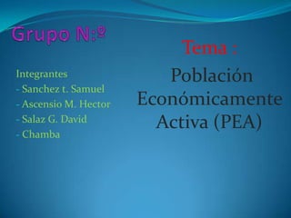 Tema :
Integrantes               Población
- Sanchez t. Samuel
- Ascensio M. Hector   Económicamente
- Salaz G. David
- Chamba
                         Activa (PEA)
 