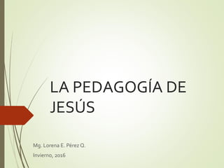 LA PEDAGOGÍA DE
JESÚS
Mg. Lorena E. Pérez Q.
Invierno, 2016
 