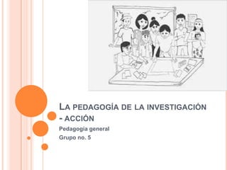 LA PEDAGOGÍA DE LA INVESTIGACIÓN
- ACCIÓN
Pedagogía general
Grupo no. 5

 