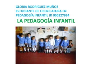 GLORIA RODRÍGUEZ MUÑOZ
ESTUDIANTE DE LICENCIATURA EN
PEDAGOGÍA INFANTIL ID 000327934
LA PEDAGOGÍA INFANTIL
 