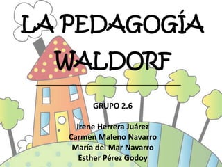 LA PEDAGOGÍA
WALDORF
GRUPO 2.6
Irene Herrera Juárez
Carmen Maleno Navarro
María del Mar Navarro
Esther Pérez Godoy
 