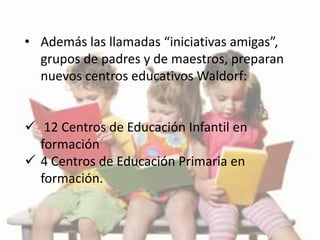 • Además las llamadas “iniciativas amigas”,
grupos de padres y de maestros, preparan
nuevos centros educativos Waldorf:
 ...