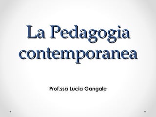 La PedagogiaLa Pedagogia
contemporaneacontemporanea
Prof.ssa Lucia Gangale
 