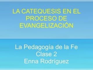 LA CATEQUESIS EN EL
PROCESO DE
EVANGELIZACIÓN
!
!
La Pedagogía de la Fe
Clase 2
Enna Rodríguez
 