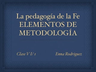 La pedagogía de la Fe!
ELEMENTOS DE
METODOLOGÍA
Clase V I/ 1 Enna Rodríguez
 